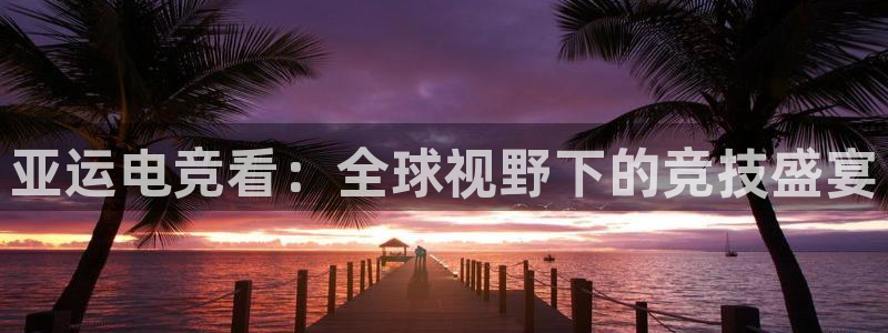 ky开元电竞：亚运电竞看：全球视野下的竞技盛宴