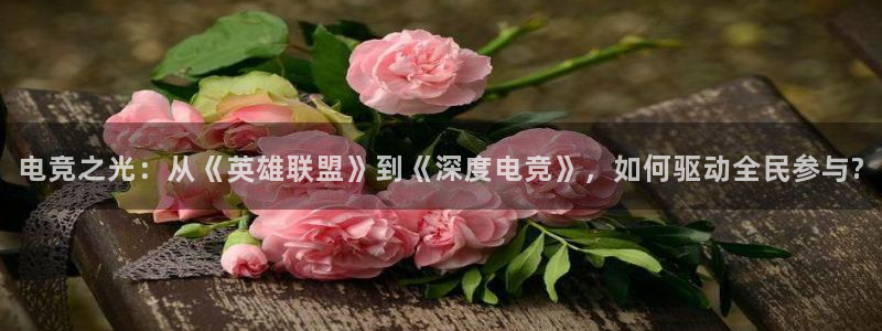 ky开元电竞：电竞之光：从《英雄联盟》到《深度电竞》，如何驱动全民参与?